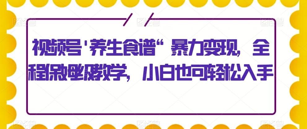 视频号’养生食谱“暴力变现，全程保姆级教学，小白也可轻松入手-策里行间