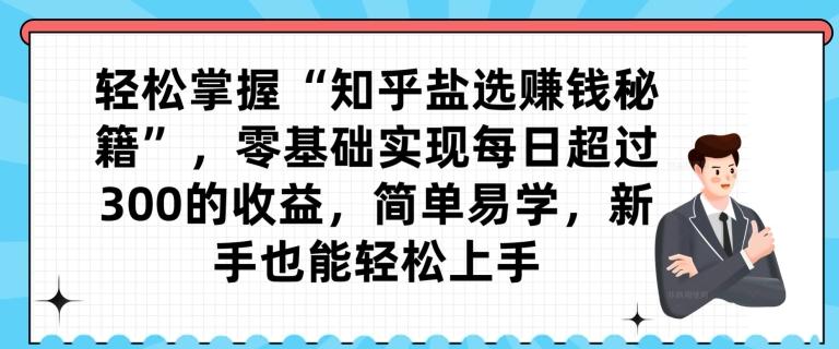 轻松掌握“知乎盐选赚钱秘籍”，零基础实现每日超过300的收益，简单易学，新手也能轻松上手-策里行间
