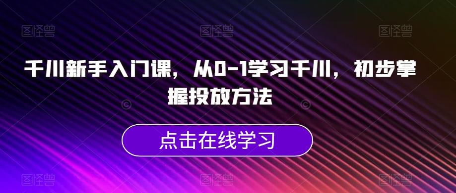千川新手入门课，从0-1学习千川，初步掌握投放方法-策里行间
