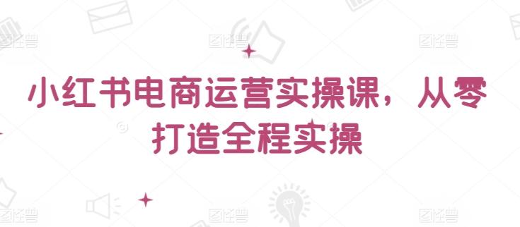 小红书电商运营实操课，​从零打造全程实操-策里行间