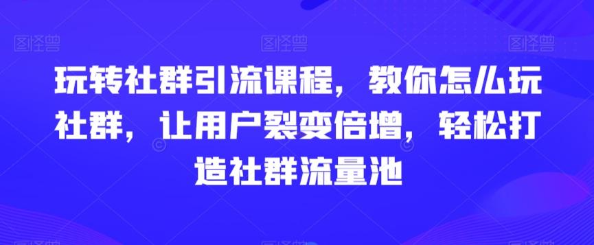 玩转社群引流课程，教你怎么玩社群，让用户裂变倍增，轻松打造社群流量池-策里行间