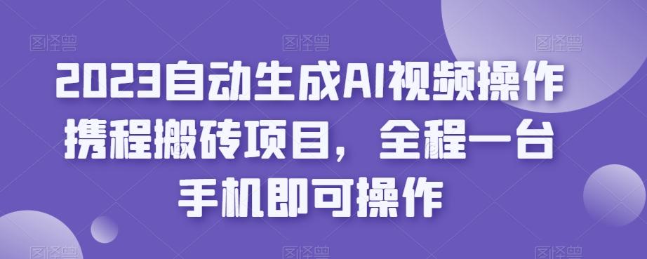 2023自动生成AI视频操作携程搬砖项目，全程一台手机即可操作-策里行间