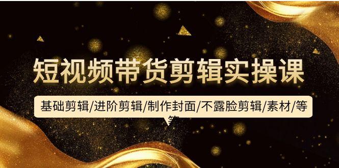(9887期)短视频带货剪辑实操课：基础剪辑/进阶剪辑/制作封面/不露脸剪辑/素材/等等-策里行间