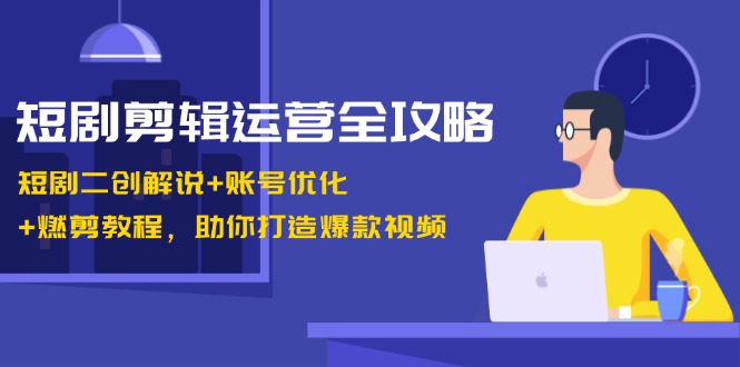 短剧剪辑运营全攻略：短剧二创解说+账号优化+燃剪教程，助你打造爆款视频-策里行间