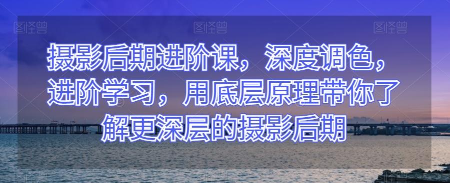 摄影后期进阶课，深度调色，进阶学习，用底层原理带你了解更深层的摄影后期-策里行间