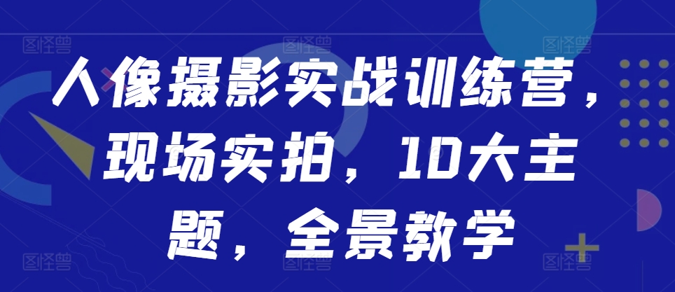 人像摄影实战训练营，现场实拍，10大主题，全景教学-策里行间