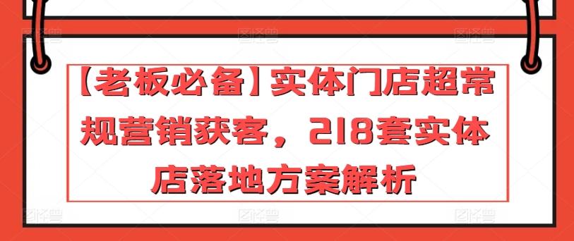 【老板必备】实体门店超常规营销获客，218套实体店落地方案解析-策里行间
