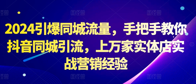 2024引爆同城流量，手把手教你抖音同城引流，上万家实体店实战营销经验-策里行间