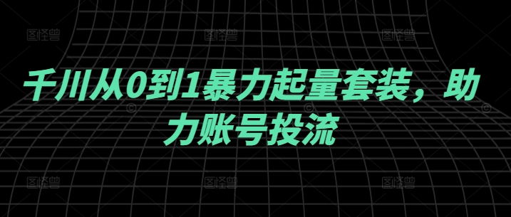 千川从0到1暴力起量套装，助力账号投流-策里行间