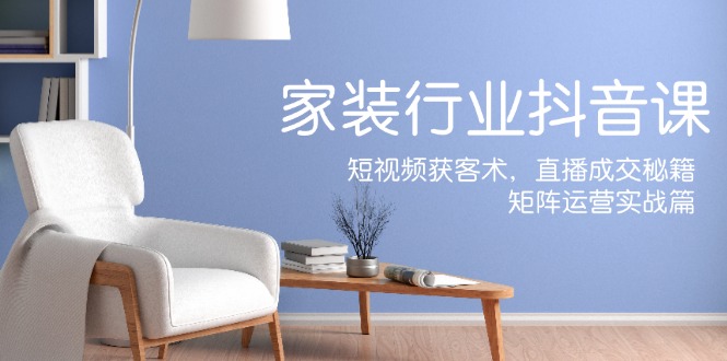 家装抖音课：短视频获客术，直播成交秘籍，矩阵运营实战篇-策里行间