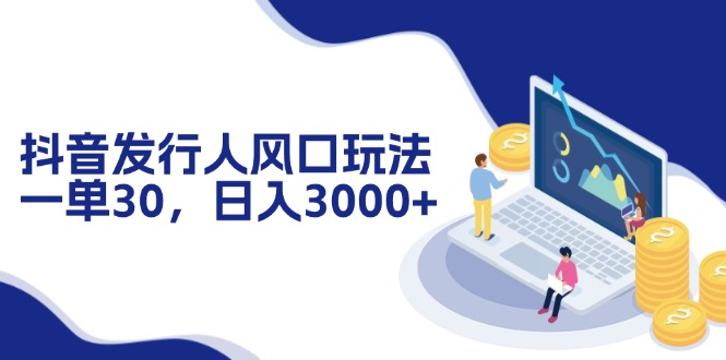 抖音发行人风口玩法，一单30，日入3000+-策里行间