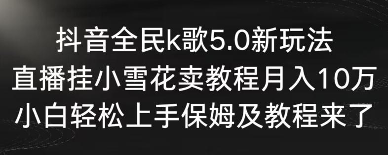 抖音全民k歌5.0新玩法，直播挂小雪花卖教程月入10万，小白轻松上手，保姆及教程来了【揭秘】-策里行间