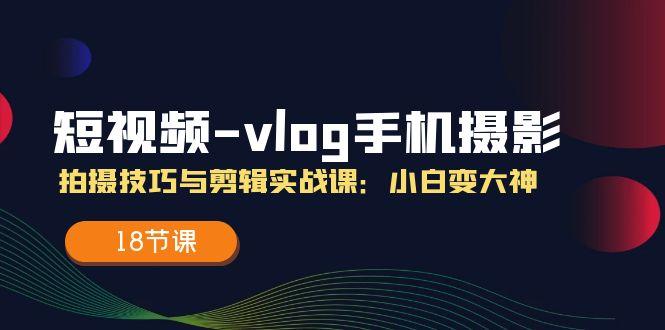 短视频-vlog手机摄影：拍摄技巧与剪辑实战课：小白变大神(18节课-策里行间
