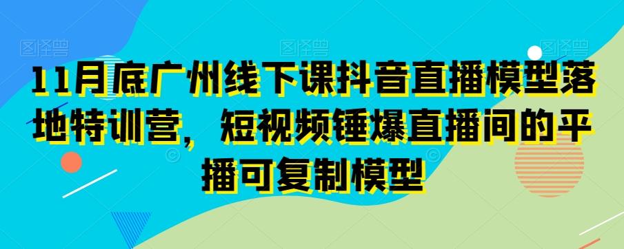 11月底广州线下课抖音直播模型落地特训营，短视频锤爆直播间的平播可复制模型-策里行间