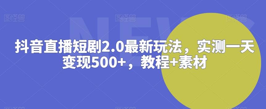 抖音直播短剧2.0最新玩法，实测一天变现500+，教程+素材【揭秘】-策里行间