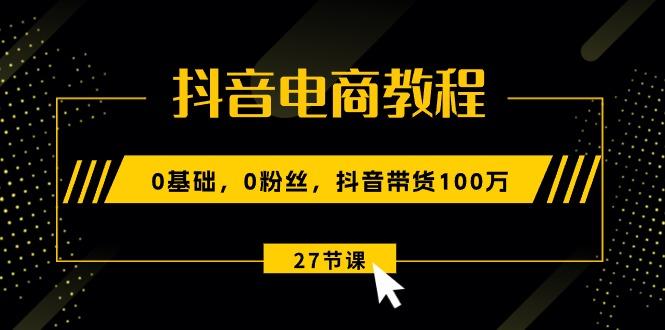 抖音电商教程：0基础，0粉丝，抖音带货100万(27节视频课-策里行间