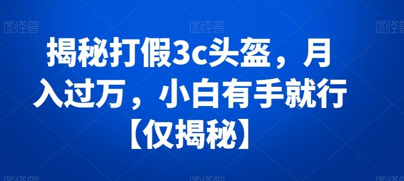 揭秘打假3c头盔，月入过万，小白有手就行【仅揭秘】-策里行间