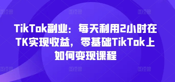TikTok副业：每天利用2小时在TK实现收益，零基础TikTok上如何变现课程-策里行间