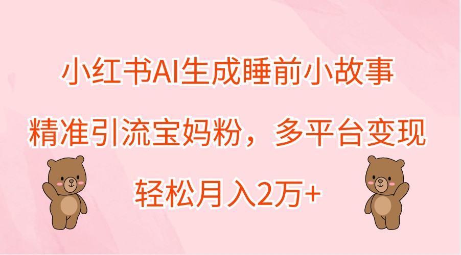 小红书AI生成睡前小故事，精准引流宝妈粉，多平台变现，轻松月入2万+-策里行间