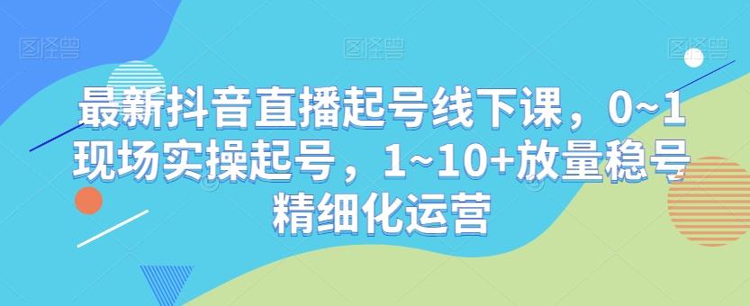 最新抖音直播起号线下课，0~1现场实操起号，1~10+放量稳号精细化运营-策里行间