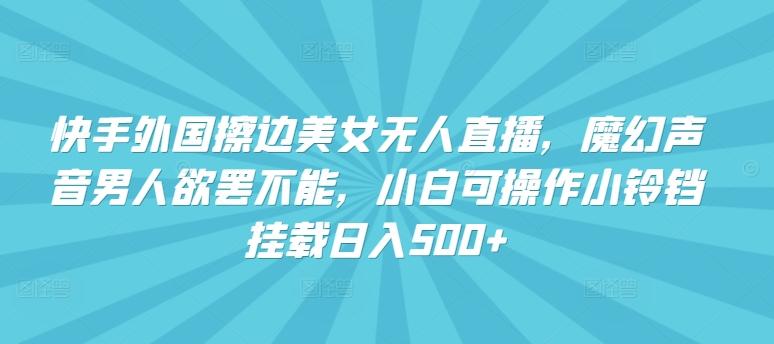 快手外国擦边美女无人直播，魔幻声音男人欲罢不能，小白可操作小铃铛挂载日入500+【揭秘】-策里行间