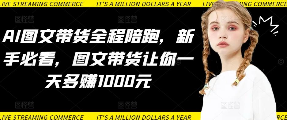 AI图文带货全程陪跑，新手必看，图文带货让你一天多赚1000元-策里行间