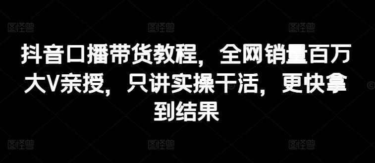 抖音口播带货教程，全网销量百万大V亲授，只讲实操干活，更快拿到结果-策里行间