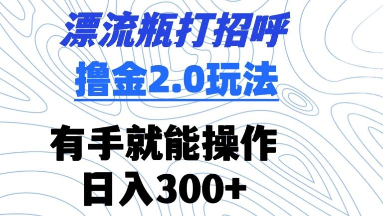 漂流瓶打招呼撸金2.0玩法，有手就能做，日入300+【揭秘】-策里行间