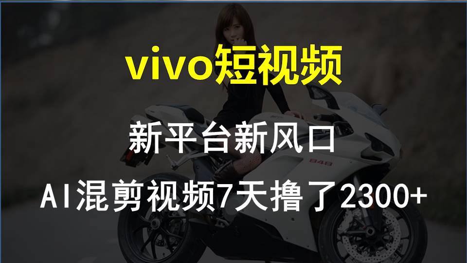 vivo短视频:新平台新风口，AI混剪视频7天撸了2300+-策里行间