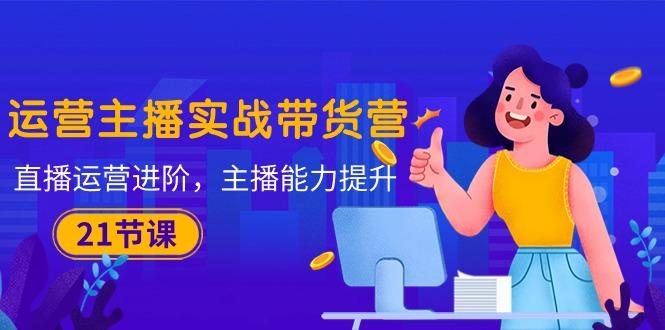 运营主播·实战带货营：直播运营 进阶，主播 能力提升(21节课-策里行间