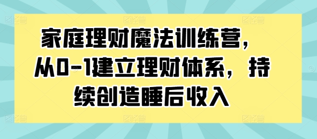 家庭理财魔法训练营，从0-1建立理财体系，持续创造睡后收入-策里行间