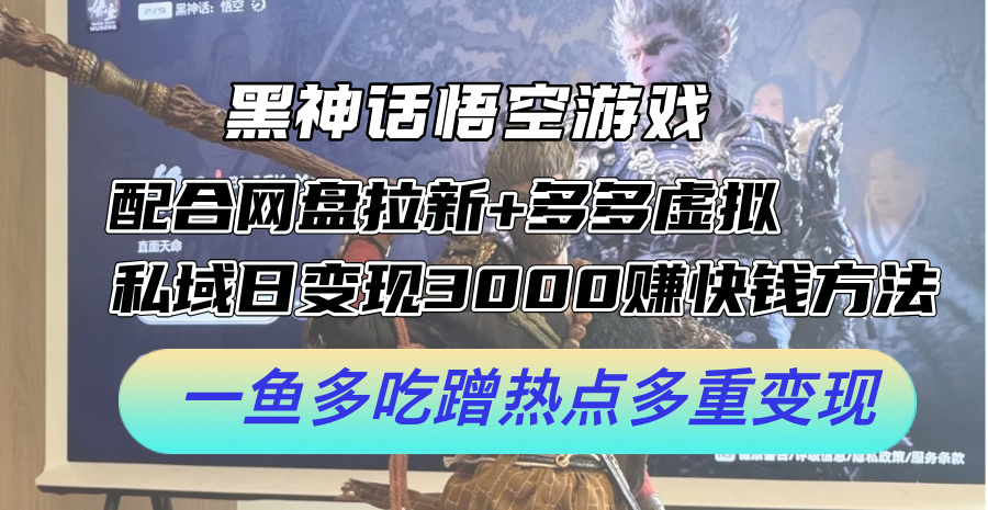 黑神话悟空游戏配合网盘拉新+多多虚拟+私域日变现3k+赚快钱方法，一鱼多吃蹭热点多重变现【揭秘】-策里行间