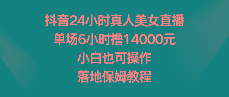 抖音24小时真人美女直播，单场6小时撸14000元，小白也可操作，落地保姆教程-策里行间