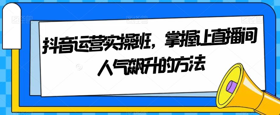 抖音运营实操班，掌握让直播间人气飙升的方法-策里行间