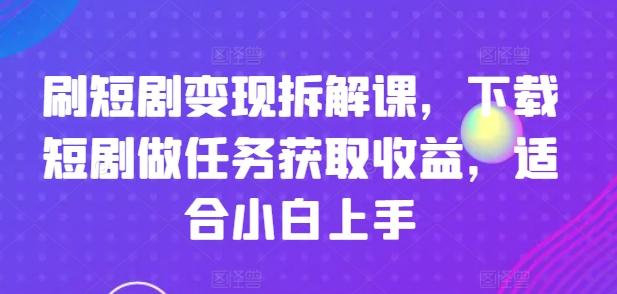 刷短剧变现拆解课，下载短剧做任务获取收益，适合小白上手-策里行间