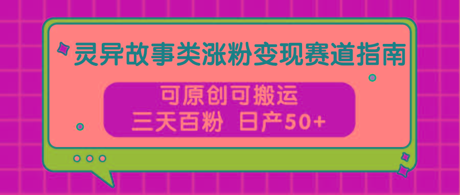 灵异故事类涨粉变现赛道指南，可原创可搬运，三天百粉 日产50+-策里行间