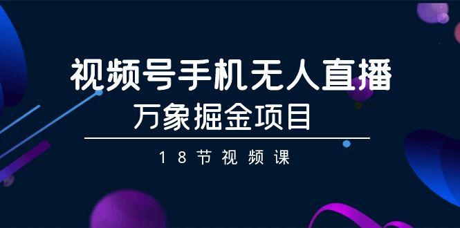 视频号手机无人直播-万象掘金项目(18节视频课)-策里行间