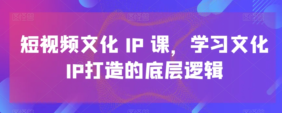 短视频文化IP课，学习文化IP打造的底层逻辑-策里行间