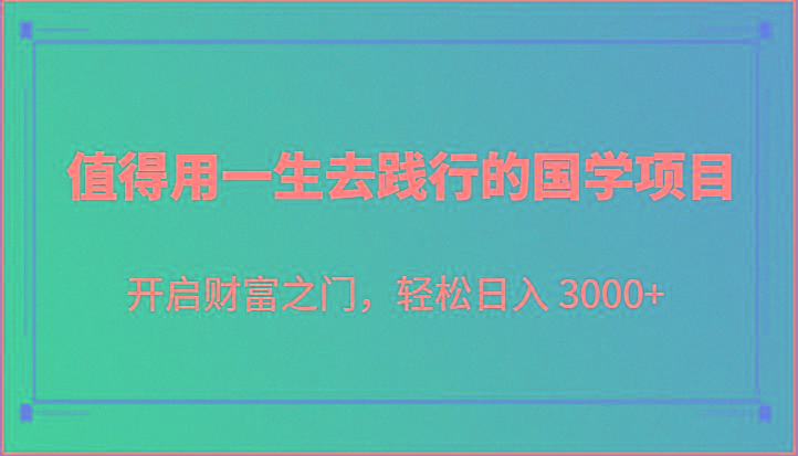 值得用一生去践行的国学项目，开启财富之门，轻松日入 3000+-策里行间
