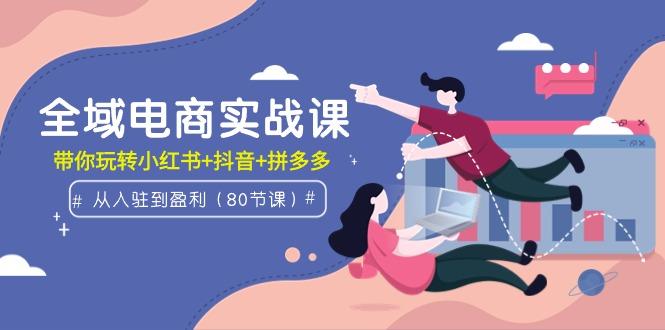 (9529期)全域电商实战课：从入驻到盈利，带你玩转小红书+抖音+拼多多(80节课)-策里行间
