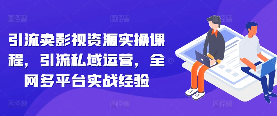 引流卖影视资源实操课程，引流私域运营，全网多平台实战经验-策里行间