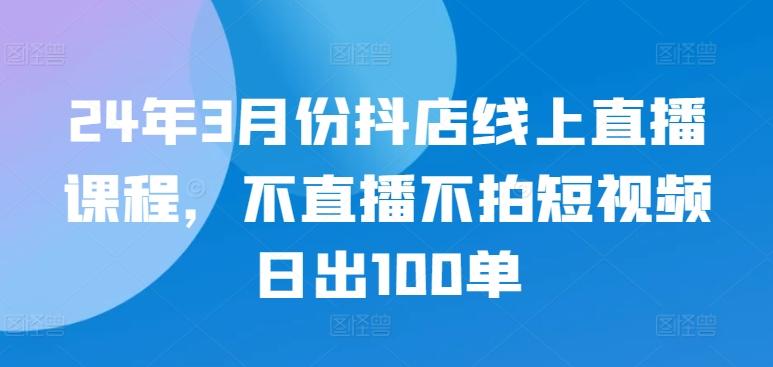 24年3月份抖店线上直播课程，不直播不拍短视频日出100单-策里行间