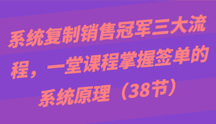 系统复制销售冠军三大流程，一堂课程掌握签单的系统原理(38节)-策里行间
