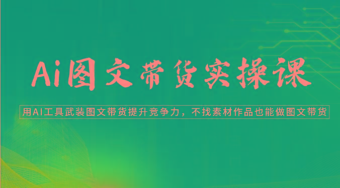 Ai图文带货实操课-用AI工具武装图文带货提升竞争力，不找素材作品也能做图文带货-策里行间