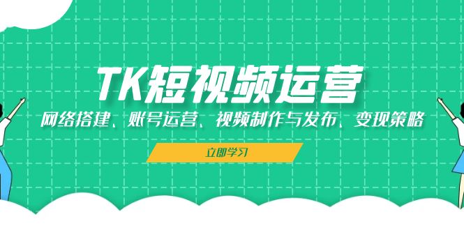 TK短视频运营：网络搭建、账号运营、视频制作与发布、变现策略-策里行间
