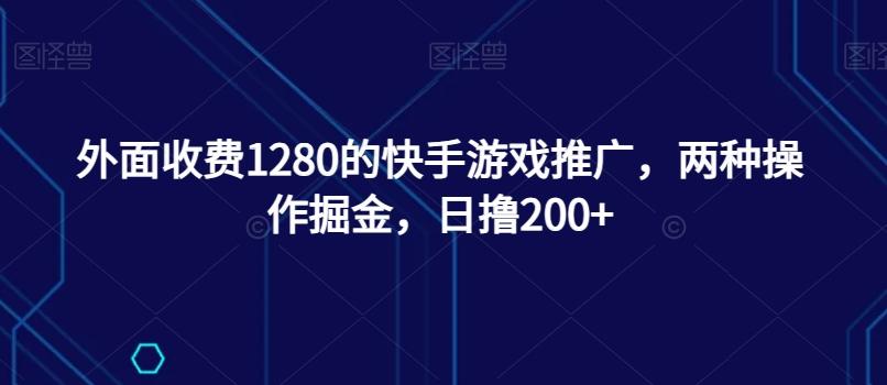外面收费1280的快手游戏推广，两种操作掘金，日撸200+-策里行间