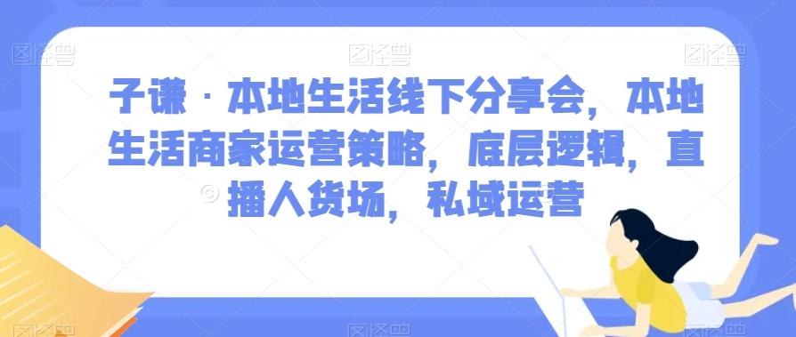 子谦·本地生活线下分享会，本地生活商家运营策略，底层逻辑，直播人货场，私域运营-策里行间