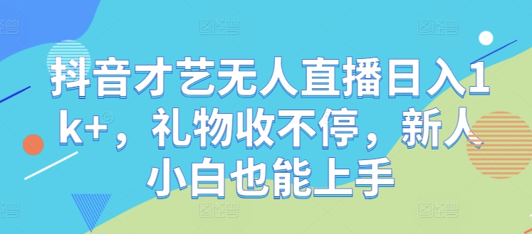 抖音才艺无人直播日入1k+，礼物收不停，新人小白也能上手【揭秘】-策里行间