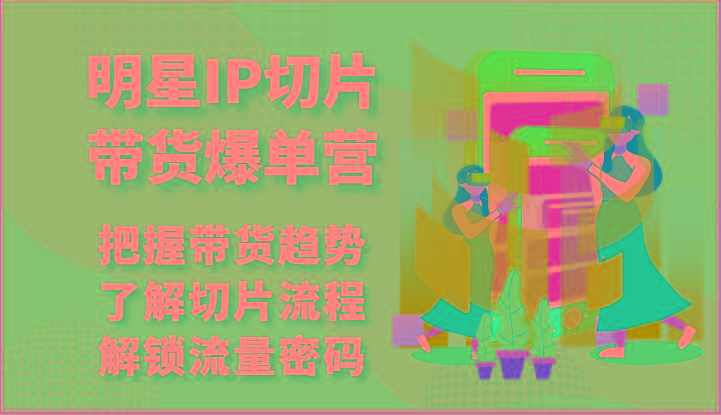 明星IP切片带货爆单营-把握带货趋势，了解切片流程，解锁流量密码(69节)-策里行间