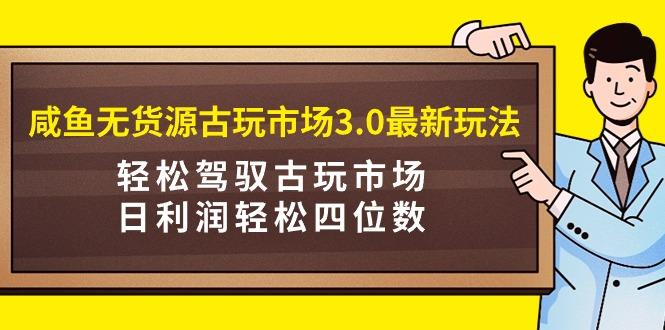 (9337期)咸鱼无货源古玩市场3.0最新玩法，轻松驾驭古玩市场，日利润轻松四位数！…-策里行间
